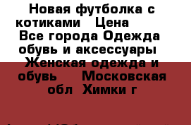 Новая футболка с котиками › Цена ­ 500 - Все города Одежда, обувь и аксессуары » Женская одежда и обувь   . Московская обл.,Химки г.